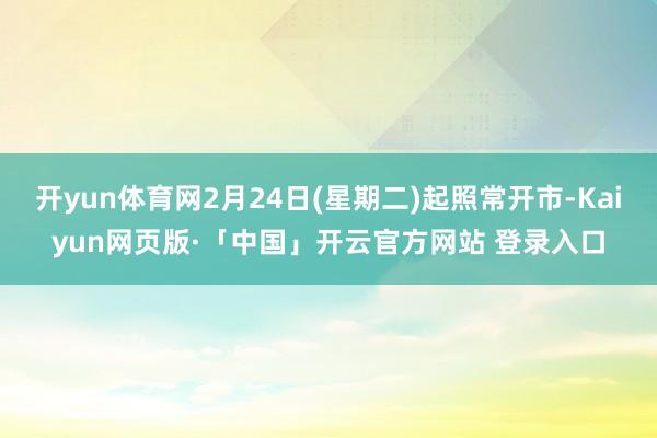 开yun体育网2月24日(星期二)起照常开市-Kaiyun网页版·「中国」开云官方网站 登录入口