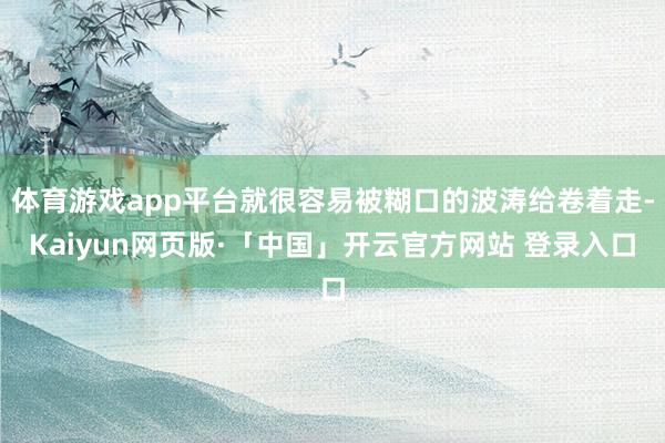 体育游戏app平台就很容易被糊口的波涛给卷着走-Kaiyun网页版·「中国」开云官方网站 登录入口