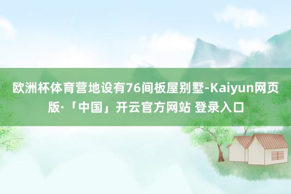 欧洲杯体育营地设有76间板屋别墅-Kaiyun网页版·「中国」开云官方网站 登录入口