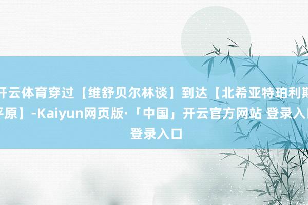 开云体育穿过【维舒贝尔林谈】到达【北希亚特珀利斯平原】-Kaiyun网页版·「中国」开云官方网站 登录入口