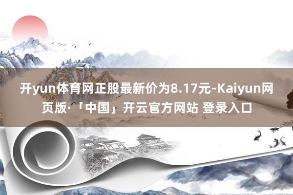 开yun体育网正股最新价为8.17元-Kaiyun网页版·「中国」开云官方网站 登录入口