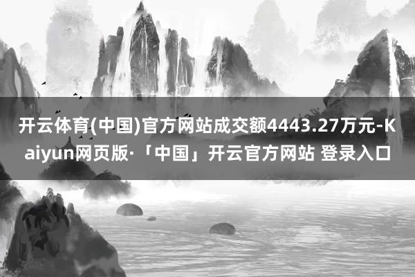开云体育(中国)官方网站成交额4443.27万元-Kaiyun网页版·「中国」开云官方网站 登录入口