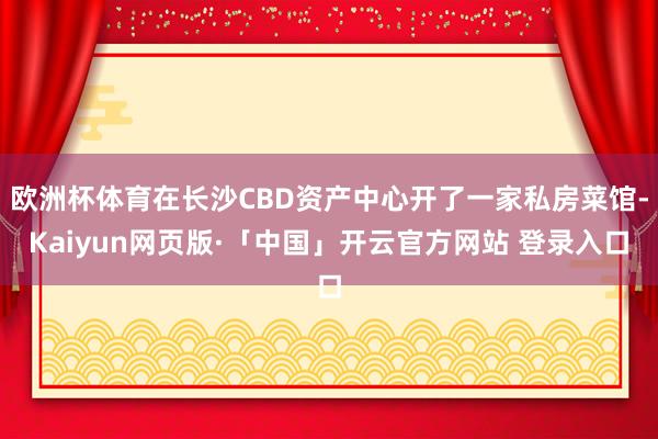 欧洲杯体育在长沙CBD资产中心开了一家私房菜馆-Kaiyun网页版·「中国」开云官方网站 登录入口