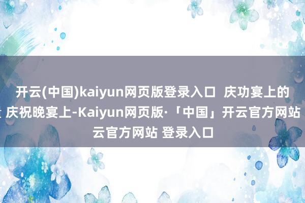 开云(中国)kaiyun网页版登录入口  庆功宴上的奥秘较量 庆祝晚宴上-Kaiyun网页版·「中国」开云官方网站 登录入口