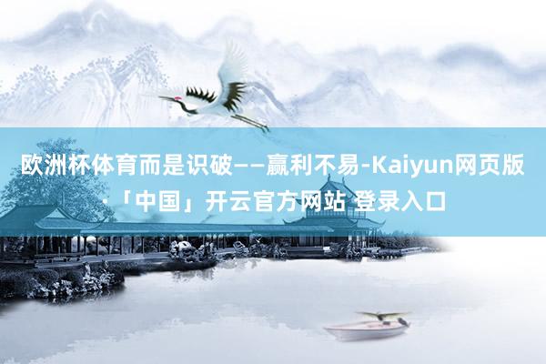 欧洲杯体育而是识破——赢利不易-Kaiyun网页版·「中国」开云官方网站 登录入口