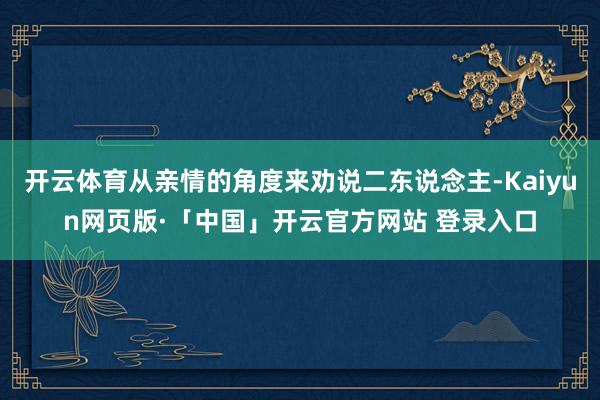开云体育从亲情的角度来劝说二东说念主-Kaiyun网页版·「中国」开云官方网站 登录入口