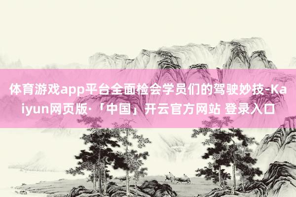 体育游戏app平台全面检会学员们的驾驶妙技-Kaiyun网页版·「中国」开云官方网站 登录入口