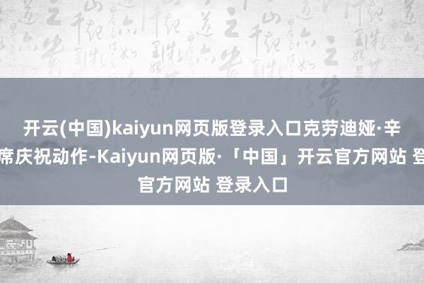开云(中国)kaiyun网页版登录入口克劳迪娅·辛鲍姆出席庆祝动作-Kaiyun网页版·「中国」开云官方网站 登录入口