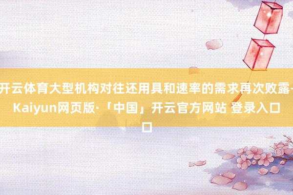 开云体育大型机构对往还用具和速率的需求再次败露-Kaiyun网页版·「中国」开云官方网站 登录入口