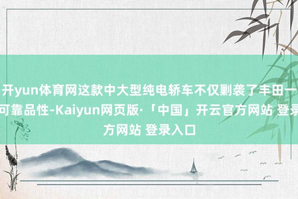 开yun体育网这款中大型纯电轿车不仅剿袭了丰田一贯的可靠品性-Kaiyun网页版·「中国」开云官方网站 登录入口