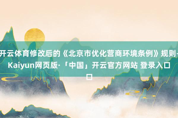开云体育修改后的《北京市优化营商环境条例》规则-Kaiyun网页版·「中国」开云官方网站 登录入口