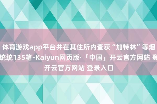 体育游戏app平台并在其住所内查获“加特林”等烟花炮竹统统135箱-Kaiyun网页版·「中国」开云官方网站 登录入口
