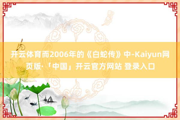 开云体育而2006年的《白蛇传》中-Kaiyun网页版·「中国」开云官方网站 登录入口