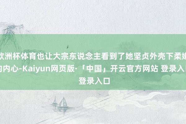 欧洲杯体育也让大宗东说念主看到了她坚贞外壳下柔嫩的内心-Kaiyun网页版·「中国」开云官方网站 登录入口