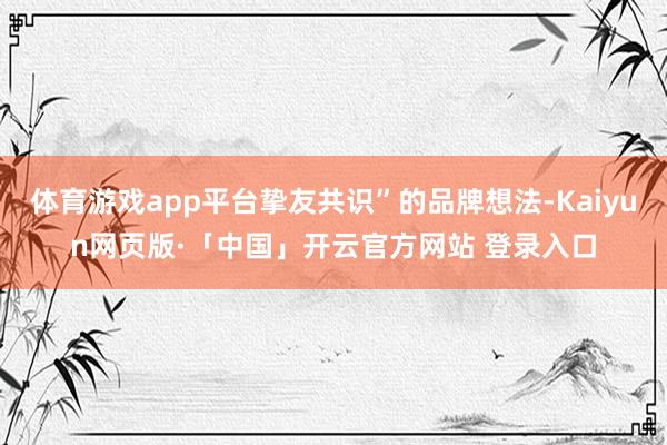 体育游戏app平台挚友共识”的品牌想法-Kaiyun网页版·「中国」开云官方网站 登录入口