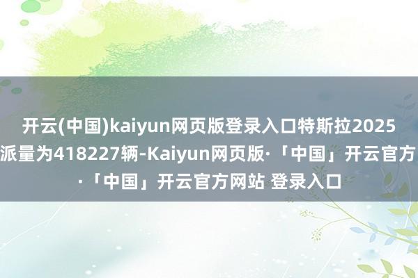 开云(中国)kaiyun网页版登录入口特斯拉2025年第四季度委派量为418227辆-Kaiyun网页版·「中国」开云官方网站 登录入口