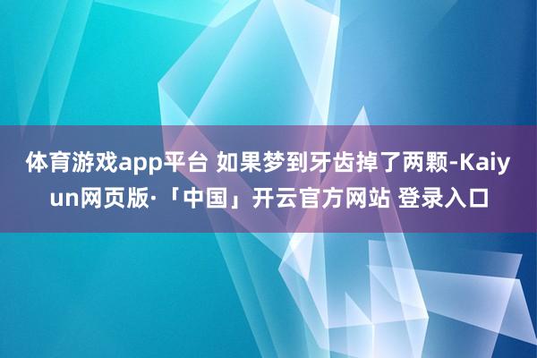 体育游戏app平台 如果梦到牙齿掉了两颗-Kaiyun网页版·「中国」开云官方网站 登录入口