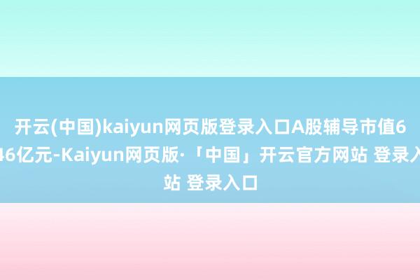 开云(中国)kaiyun网页版登录入口A股辅导市值68.46亿元-Kaiyun网页版·「中国」开云官方网站 登录入口