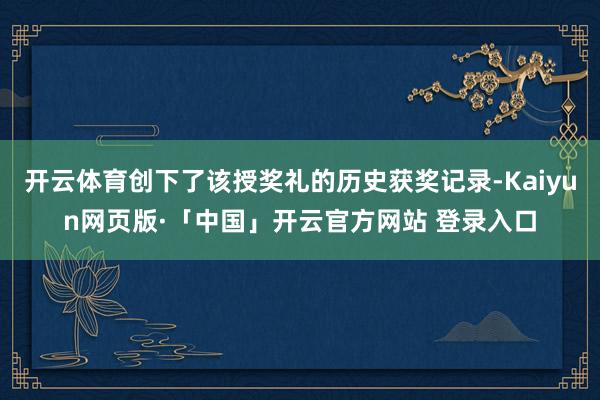 开云体育创下了该授奖礼的历史获奖记录-Kaiyun网页版·「中国」开云官方网站 登录入口