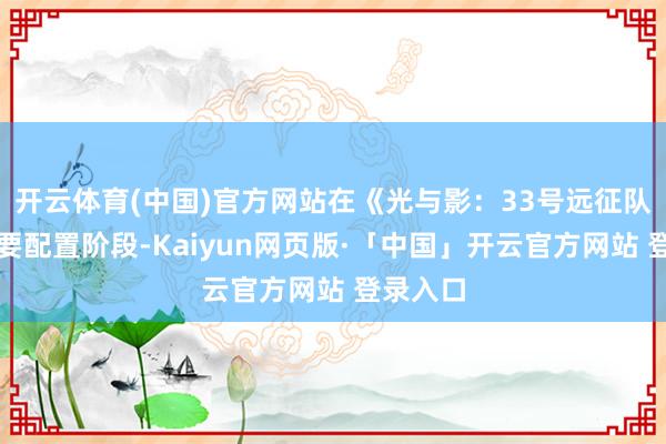 开云体育(中国)官方网站在《光与影：33号远征队》的主要配置阶段-Kaiyun网页版·「中国」开云官方网站 登录入口