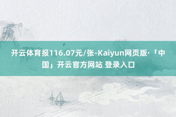 开云体育报116.07元/张-Kaiyun网页版·「中国」开云官方网站 登录入口