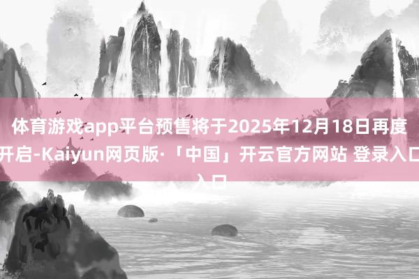 体育游戏app平台预售将于2025年12月18日再度开启-Kaiyun网页版·「中国」开云官方网站 登录入口