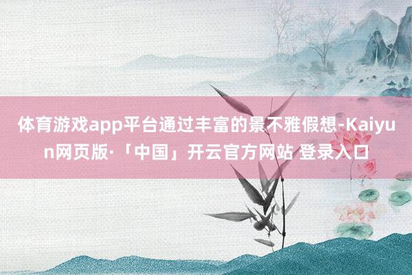体育游戏app平台通过丰富的景不雅假想-Kaiyun网页版·「中国」开云官方网站 登录入口