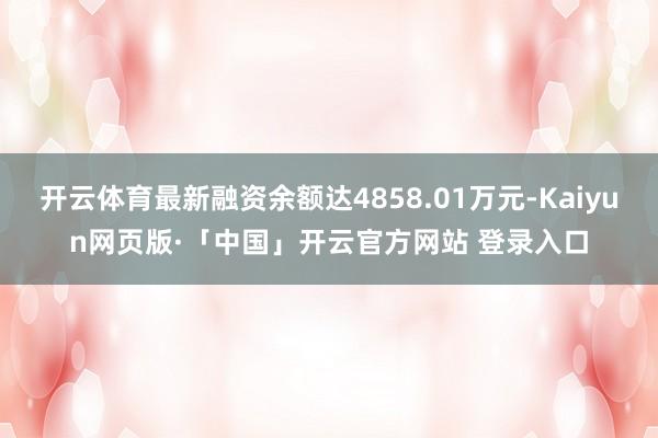 开云体育最新融资余额达4858.01万元-Kaiyun网页版·「中国」开云官方网站 登录入口