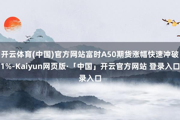 开云体育(中国)官方网站富时A50期货涨幅快速冲破1%-Kaiyun网页版·「中国」开云官方网站 登录入口