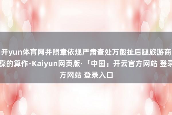 开yun体育网并照章依规严肃查处万般扯后腿旅游商场步骤的算作-Kaiyun网页版·「中国」开云官方网站 登录入口