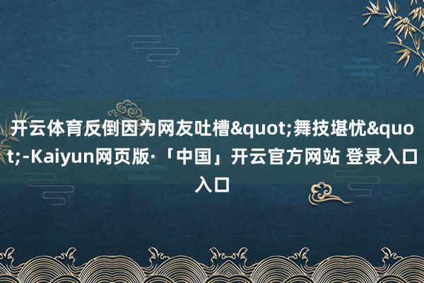 开云体育反倒因为网友吐槽"舞技堪忧"-Kaiyun网页版·「中国」开云官方网站 登录入口