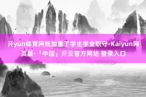 开yun体育网既加重了学生学业职守-Kaiyun网页版·「中国」开云官方网站 登录入口