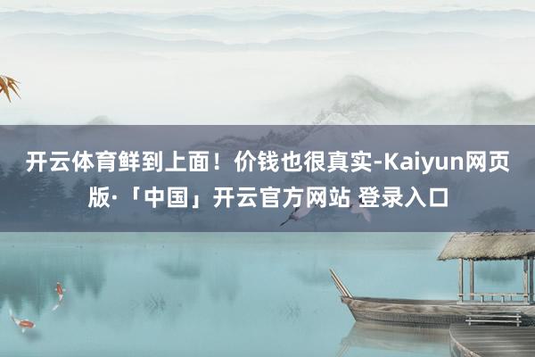 开云体育鲜到上面！价钱也很真实-Kaiyun网页版·「中国」开云官方网站 登录入口
