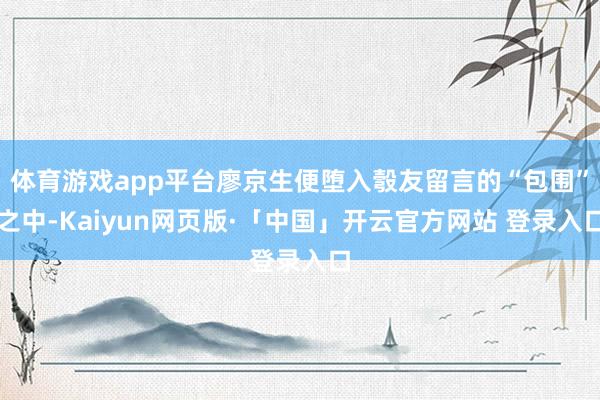 体育游戏app平台廖京生便堕入彀友留言的“包围”之中-Kaiyun网页版·「中国」开云官方网站 登录入口