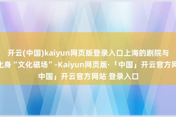 开云(中国)kaiyun网页版登录入口上海的剧院与演艺新空间化身“文化磁场”-Kaiyun网页版·「中国」开云官方网站 登录入口