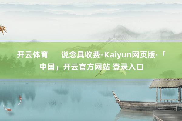 开云体育      说念具收费-Kaiyun网页版·「中国」开云官方网站 登录入口