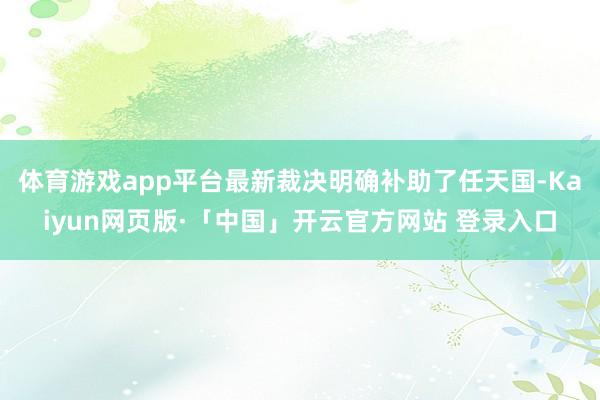 体育游戏app平台最新裁决明确补助了任天国-Kaiyun网页版·「中国」开云官方网站 登录入口