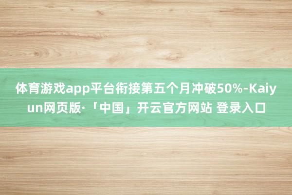 体育游戏app平台衔接第五个月冲破50%-Kaiyun网页版·「中国」开云官方网站 登录入口