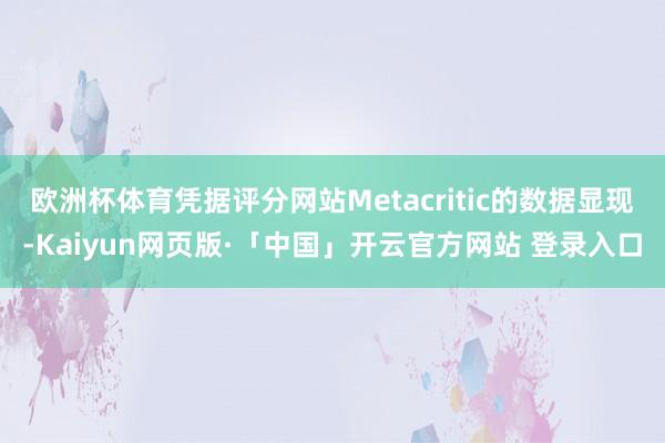 欧洲杯体育凭据评分网站Metacritic的数据显现-Kaiyun网页版·「中国」开云官方网站 登录入口