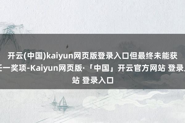 开云(中国)kaiyun网页版登录入口但最终未能获取任一奖项-Kaiyun网页版·「中国」开云官方网站 登录入口