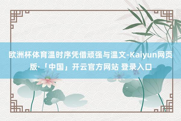 欧洲杯体育温时序凭借顽强与温文-Kaiyun网页版·「中国」开云官方网站 登录入口
