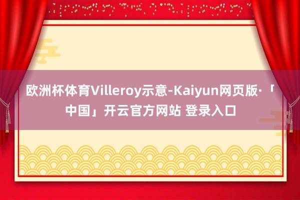 欧洲杯体育　　Villeroy示意-Kaiyun网页版·「中国」开云官方网站 登录入口