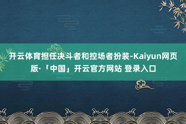 开云体育担任决斗者和控场者扮装-Kaiyun网页版·「中国」开云官方网站 登录入口