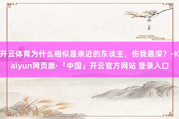 开云体育为什么相似是亲近的东谈主，伤我最深？-Kaiyun网页版·「中国」开云官方网站 登录入口
