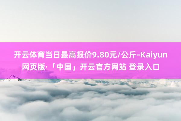 开云体育当日最高报价9.80元/公斤-Kaiyun网页版·「中国」开云官方网站 登录入口