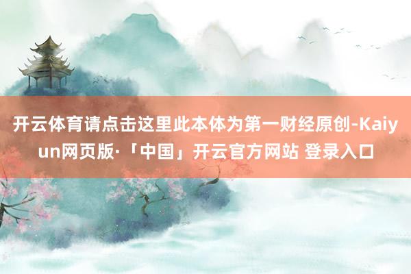 开云体育请点击这里此本体为第一财经原创-Kaiyun网页版·「中国」开云官方网站 登录入口