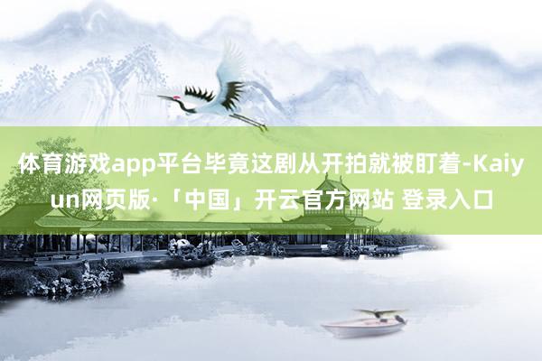 体育游戏app平台毕竟这剧从开拍就被盯着-Kaiyun网页版·「中国」开云官方网站 登录入口