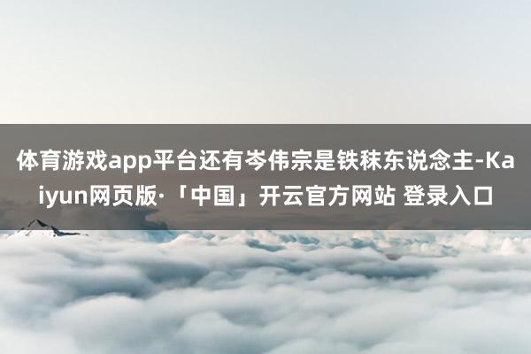 体育游戏app平台还有岑伟宗是铁秣东说念主-Kaiyun网页版·「中国」开云官方网站 登录入口