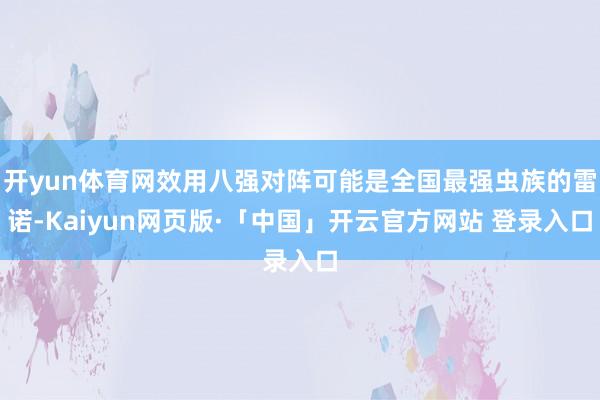 开yun体育网效用八强对阵可能是全国最强虫族的雷诺-Kaiyun网页版·「中国」开云官方网站 登录入口