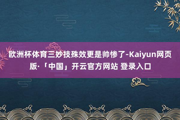 欧洲杯体育三妙技殊效更是帅惨了-Kaiyun网页版·「中国」开云官方网站 登录入口